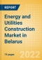 Energy and Utilities Construction Market in Belarus - Market Size and Forecasts to 2026 - Product Image