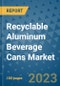 Recyclable Aluminum Beverage Cans Market Outlook and Growth Forecast 2023-2030: Emerging Trends and Opportunities, Global Market Share Analysis, Industry Size, Segmentation, Post-Covid Insights, Driving Factors, Statistics, Companies, and Country Landscape - Product Image