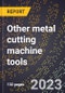 2024 Global Forecast for Other metal cutting machine tools (excluding those designed primarily for home workshops, etc.) (2025-2030 Outlook)-Manufacturing & Markets Report - Product Image