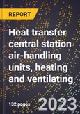 2024 Global Forecast for Heat transfer central station air-handling units (motor-driven fan-type), heating and ventilating (2025-2030 Outlook)-Manufacturing & Markets Report- Product Image