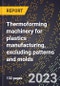 2024 Global Forecast for Thermoforming (vacuum forming) machinery for plastics manufacturing, excluding patterns and molds (2025-2030 Outlook)-Manufacturing & Markets Report - Product Image