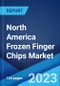 North America Frozen Finger Chips Market: Industry Trends, Share, Size, Growth, Opportunity and Forecast 2023-2028 - Product Image