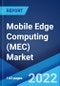 Mobile Edge Computing (MEC) Market: Global Industry Trends, Share, Size, Growth, Opportunity and Forecast 2022-2027 - Product Image