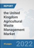 the United Kingdom Agricultural Waste Management Market: Prospects, Trends Analysis, Market Size and Forecasts up to 2028- Product Image