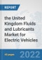 the United Kingdom Fluids and Lubricants Market for Electric Vehicles: Prospects, Trends Analysis, Market Size and Forecasts up to 2028 - Product Image