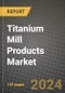 2024 Titanium Mill Products Market Outlook Report: Industry Size, Market Shares Data, Insights, Growth Trends, Opportunities, Competition 2023 to 2031 - Product Image