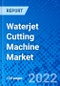 Waterjet Cutting Machine Market, by Pump Type, by Application, by Pressure Range, by End Use Industry and by Geography - Size, Share, Outlook, and Opportunity Analysis, 2022 - 2030 - Product Image
