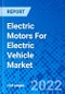 Electric Motors For Electric Vehicle Market, By Application Type, By Motor Type, By Vehicle Type, By Geography - Size, Share, Outlook, and Opportunity Analysis, 2022 - 2028 - Product Image