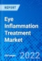 Eye Inflammation Treatment Market, by Drug Class, by Dosage Form, by Distribution Channels,, and by Region - Size, Share, Outlook, and Opportunity Analysis, 2022 - 2030 - Product Image