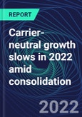 Carrier-neutral growth slows in 2022 amid consolidation- Product Image