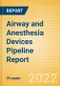 Airway and Anesthesia Devices Pipeline Report including Stages of Development, Segments, Region and Countries, Regulatory Path and Key Companies, 2022 Update - Product Image