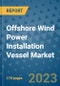 Offshore Wind Power Installation Vessel Market Outlook: Trends, Strategies, Market Size, Market Share, Growth Opportunities and Companies, 2023-2030 - Product Image