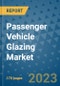 Passenger Vehicle Glazing Market Outlook: Trends, Strategies, Market Size, Market Share, Growth Opportunities and Companies, 2023-2030 - Product Image