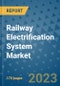 Railway Electrification System Market Outlook: Trends, Strategies, Market Size, Market Share, Growth Opportunities and Companies, 2023-2030 - Product Image