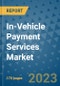 In-Vehicle Payment Services Market Outlook: Trends, Strategies, Market Size, Market Share, Growth Opportunities and Companies, 2023-2030 - Product Thumbnail Image