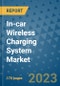 In-car Wireless Charging System Market Outlook: Trends, Strategies, Market Size, Market Share, Growth Opportunities and Companies, 2023-2030 - Product Image