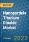 Nanoparticle Titanium Dioxide Market Outlook: Trends, Strategies, Market Size, Market Share, Growth Opportunities and Companies, 2023-2030 - Product Image