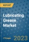Lubricating Grease Market Outlook: Trends, Strategies, Market Size, Market Share, Growth Opportunities and Companies, 2023-2030 - Product Image