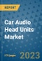 Car Audio Head Units Market Outlook: Trends, Strategies, Market Size, Market Share, Growth Opportunities and Companies, 2023-2030 - Product Image