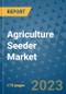 Agriculture Seeder Market Outlook: Trends, Strategies, Market Size, Market Share, Growth Opportunities and Companies, 2023-2030 - Product Image