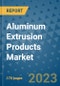 Aluminum Extrusion Products Market Outlook: Trends, Strategies, Market Size, Market Share, Growth Opportunities and Companies, 2023-2030 - Product Image