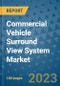 Commercial Vehicle Surround View System Market Size, Share, Trends, Outlook to 2030 - Analysis of Industry Dynamics, Growth Strategies, Companies, Types, Applications, and Countries Report - Product Image