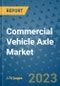 Commercial Vehicle Axle Market Outlook: Trends, Strategies, Market Size, Market Share, Growth Opportunities and Companies, 2023-2030 - Product Image