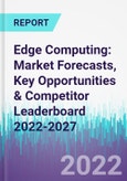 Edge Computing: Market Forecasts, Key Opportunities & Competitor Leaderboard 2022-2027- Product Image