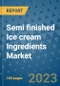 Semi finished Ice cream Ingredients Market Size, Share, Trends, Outlook to 2030- Analysis of Industry Dynamics, Growth Strategies, Companies, Types, Applications, and Countries Report - Product Image