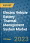Electric Vehicle Battery Thermal Management System Market Outlook in 2023 and Beyond: Market Size, Market Share, Growth Opportunities, Trends, Forecasts by Types, Applications and Companies to 2030 - Product Image