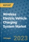 Wireless Electric Vehicle Charging System Market Outlook in 2023 and Beyond: Market Size, Market Share, Growth Opportunities, Trends, Forecasts by Types, Applications and Companies to 2030 - Product Image