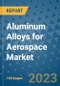 Aluminum Alloys for Aerospace Market Outlook in 2023 and Beyond: Market Size, Market Share, Growth Opportunities, Trends, Forecasts by Types, Applications and Companies to 2030 - Product Image