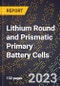 2023 Global Forecast for Lithium Round and Prismatic Primary Battery Cells (2024-2029 Outlook) - Manufacturing & Markets Report - Product Thumbnail Image