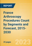 France Arthroscopy Procedures Count by Segments (Ankle Replacement Procedures, Digits Replacement Procedures, Elbow Replacement Procedures and Wrist Replacement Procedures) and Forecast, 2015-2030- Product Image