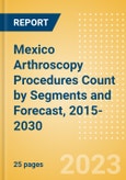 Mexico Arthroscopy Procedures Count by Segments (Ankle Replacement Procedures, Digits Replacement Procedures, Elbow Replacement Procedures and Wrist Replacement Procedures) and Forecast, 2015-2030- Product Image