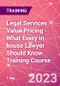 Legal Services Value Pricing - What Every In-house Lawyer Should Know Training Course (October 19, 2023) - Product Image