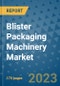 Blister Packaging Machinery Market Size Outlook and Opportunities Beyond 2023 - Market Share, Growth, Trends, Insights, Companies, and Countries to 2030 - Product Image