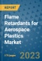 Flame Retardants for Aerospace Plastics Market Size Outlook and Opportunities Beyond 2023 - Market Share, Growth, Trends, Insights, Companies, and Countries to 2030 - Product Image