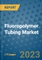 Fluoropolymer Tubing Market Size Outlook and Opportunities Beyond 2023 - Market Share, Growth, Trends, Insights, Companies, and Countries to 2030 - Product Image
