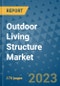 Outdoor Living Structure Market Size Outlook and Opportunities Beyond 2023 - Market Share, Growth, Trends, Insights, Companies, and Countries to 2030 - Product Image