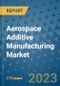 Aerospace Additive Manufacturing Market Size Outlook and Opportunities Beyond 2023 - Market Share, Growth, Trends, Insights, Companies, and Countries to 2030 - Product Image