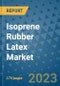 Isoprene Rubber Latex Market Size Outlook and Opportunities Beyond 2023 - Market Share, Growth, Trends, Insights, Companies, and Countries to 2030 - Product Image