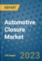 Automotive Closure Market Size, Share, Trends, Outlook to 2030 - Analysis of Industry Dynamics, Growth Strategies, Companies, Types, Applications, and Countries Report - Product Image