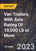 2023 Global Forecast for Van Trailers, With Axle Rating Of 10,000 Lb or More (2024-2029 Outlook)- Manufacturing & Markets Report- Product Image