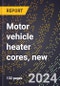 2024 Global Forecast for Motor Vehicle Heater Cores, New (2025-2030 Outlook)-Manufacturing & Markets Report - Product Image