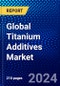 Global Titanium Additives Market (2023-2028) Competitive Analysis, Impact of Economic Slowdown & Impending Recession, Ansoff Analysis - Product Image
