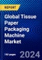 Global Tissue Paper Packaging Machine Market (2023-2028) Competitive Analysis, Impact of Economic Slowdown & Impending Recession, Ansoff Analysis - Product Image
