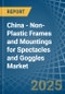 China - Non-Plastic Frames and Mountings for Spectacles and Goggles - Market Analysis, forecast, Size, Trends and Insights - Product Thumbnail Image