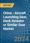 China - Aircraft Launching Gear, Deck-Arrestor or Similar Gear - Market Analysis, Forecast, Size, Trends and Insights - Product Image