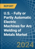 U.S. - Fully or Partly Automatic Electric Machines for Arc Welding of Metals - Market Analysis, forecast, Size, Trends and Insights- Product Image